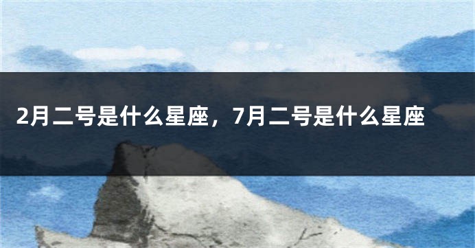2月二号是什么星座，7月二号是什么星座