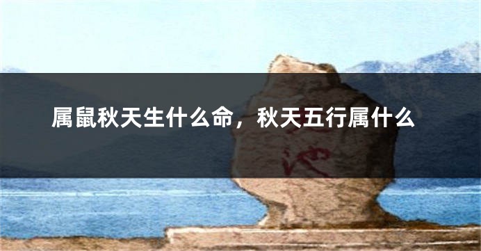 属鼠秋天生什么命，秋天五行属什么