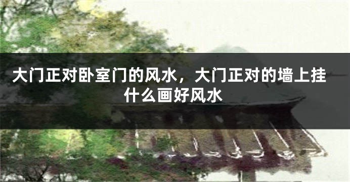 大门正对卧室门的风水，大门正对的墙上挂什么画好风水