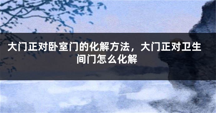 大门正对卧室门的化解方法，大门正对卫生间门怎么化解