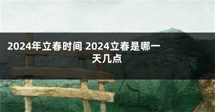 2024年立春时间 2024立春是哪一天几点