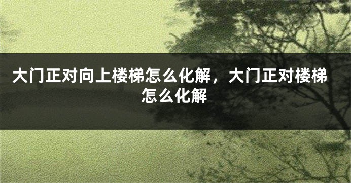 大门正对向上楼梯怎么化解，大门正对楼梯怎么化解