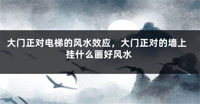 大门正对电梯的风水效应，大门正对的墙上挂什么画好风水