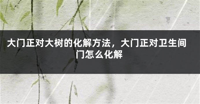 大门正对大树的化解方法，大门正对卫生间门怎么化解