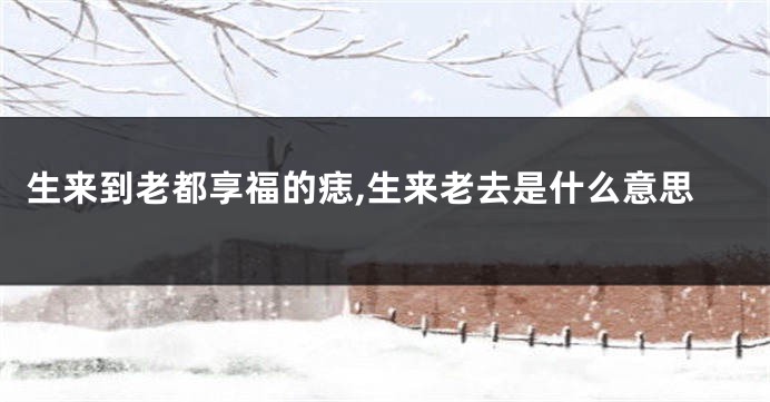 生来到老都享福的痣,生来老去是什么意思