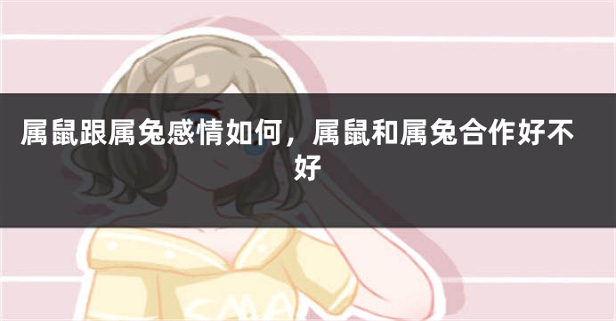 属鼠跟属兔感情如何，属鼠和属兔合作好不好