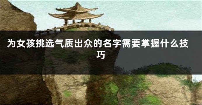 为女孩挑选气质出众的名字需要掌握什么技巧