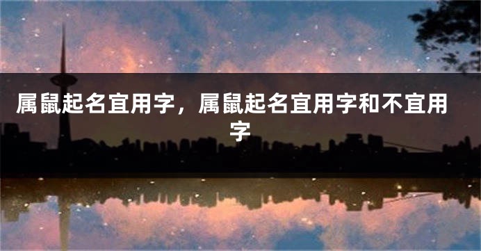 属鼠起名宜用字，属鼠起名宜用字和不宜用字