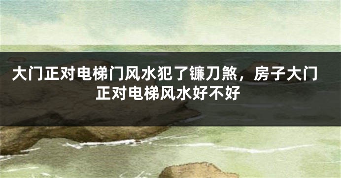 大门正对电梯门风水犯了镰刀煞，房子大门正对电梯风水好不好