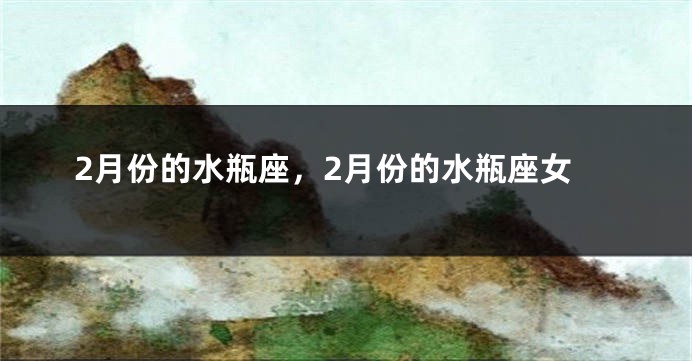 2月份的水瓶座，2月份的水瓶座女
