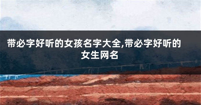 带必字好听的女孩名字大全,带必字好听的女生网名