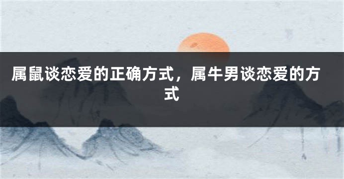 属鼠谈恋爱的正确方式，属牛男谈恋爱的方式