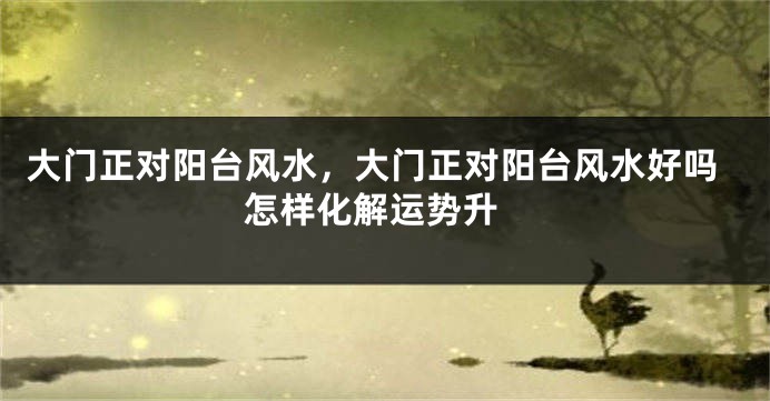 大门正对阳台风水，大门正对阳台风水好吗 怎样化解运势升