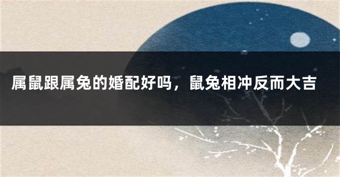 属鼠跟属兔的婚配好吗，鼠兔相冲反而大吉