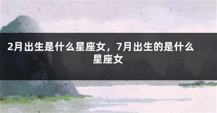 2月出生是什么星座女，7月出生的是什么星座女