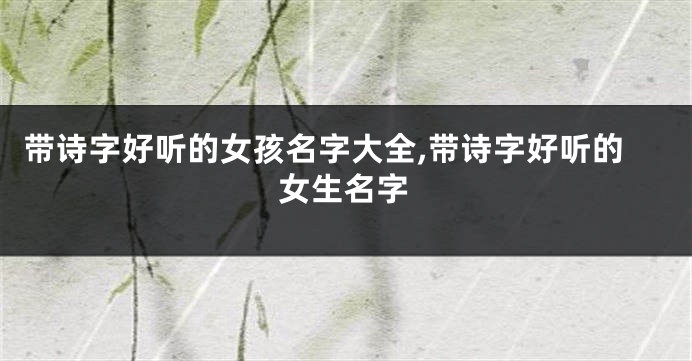 带诗字好听的女孩名字大全,带诗字好听的女生名字