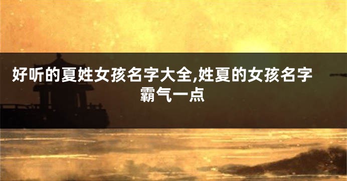 好听的夏姓女孩名字大全,姓夏的女孩名字霸气一点
