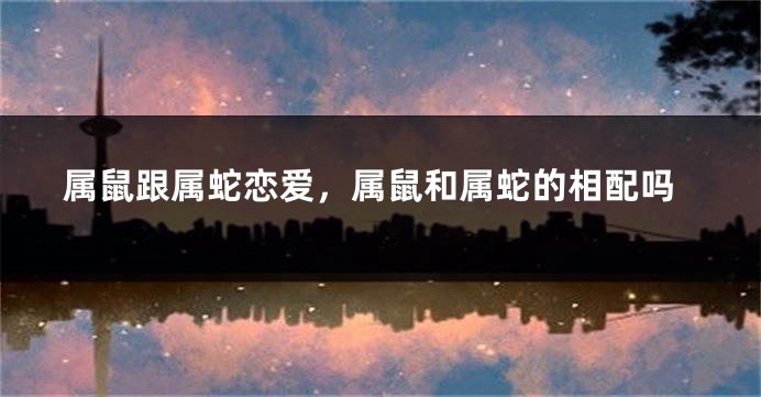 属鼠跟属蛇恋爱，属鼠和属蛇的相配吗
