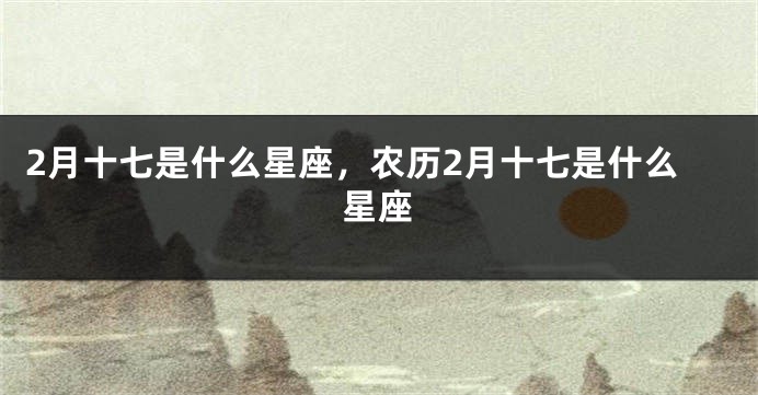 2月十七是什么星座，农历2月十七是什么星座
