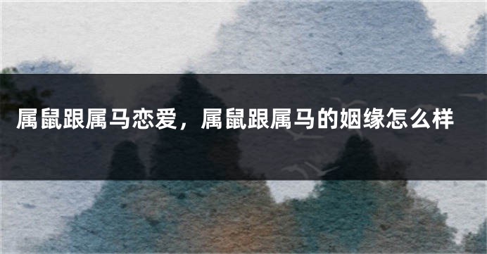 属鼠跟属马恋爱，属鼠跟属马的姻缘怎么样