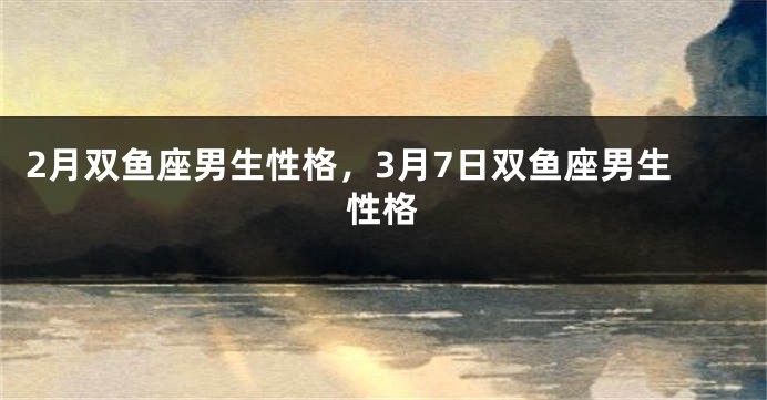 2月双鱼座男生性格，3月7日双鱼座男生性格