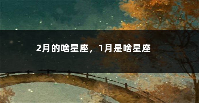 2月的啥星座，1月是啥星座