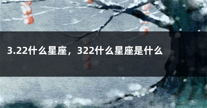 3.22什么星座，322什么星座是什么