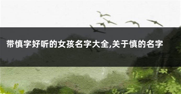 带慎字好听的女孩名字大全,关于慎的名字