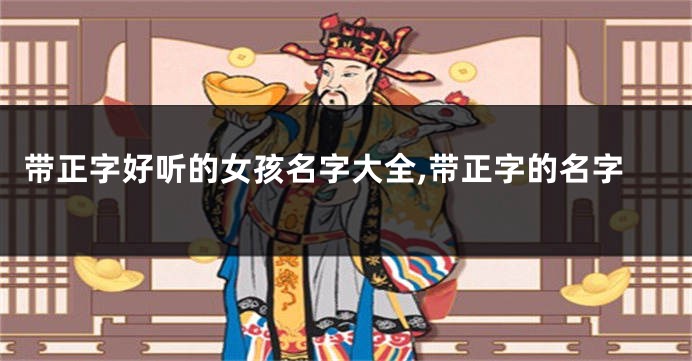 带正字好听的女孩名字大全,带正字的名字