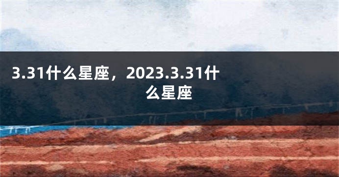 3.31什么星座，2023.3.31什么星座
