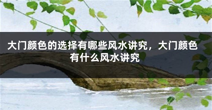 大门颜色的选择有哪些风水讲究，大门颜色有什么风水讲究