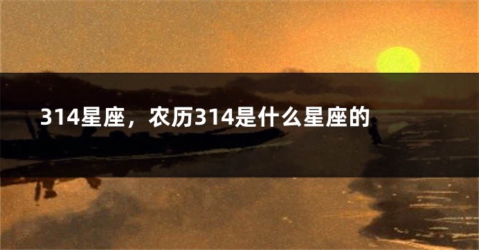 314星座，农历314是什么星座的