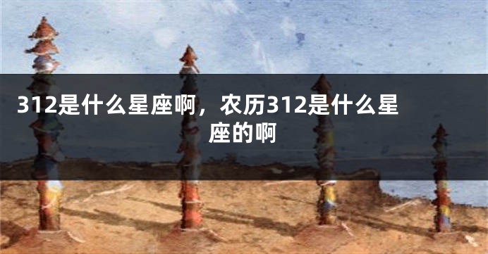 312是什么星座啊，农历312是什么星座的啊