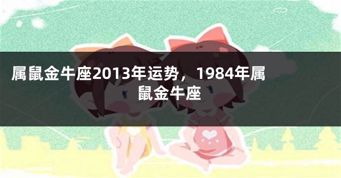 属鼠金牛座2013年运势，1984年属鼠金牛座