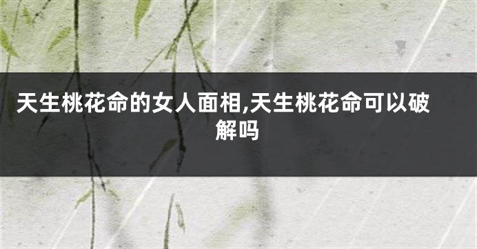 天生桃花命的女人面相,天生桃花命可以破解吗