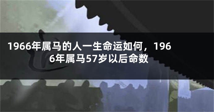 1966年属马的人一生命运如何，1966年属马57岁以后命数