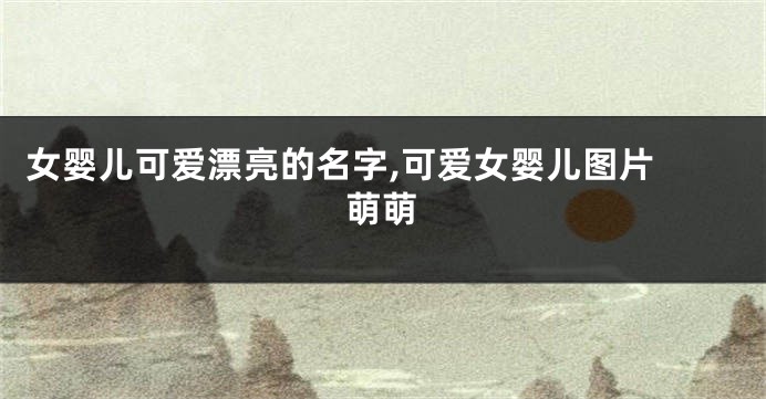 女婴儿可爱漂亮的名字,可爱女婴儿图片 萌萌