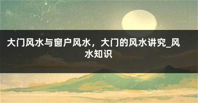 大门风水与窗户风水，大门的风水讲究_风水知识