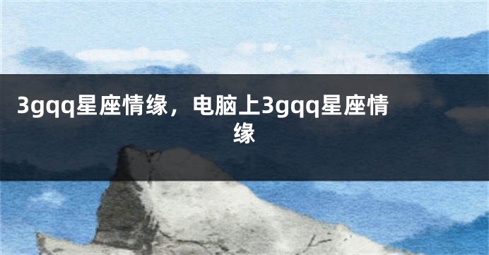 3gqq星座情缘，电脑上3gqq星座情缘