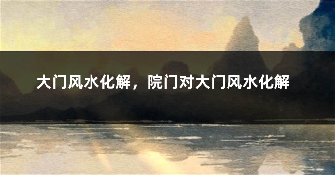 大门风水化解，院门对大门风水化解