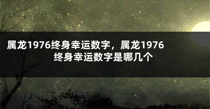 属龙1976终身幸运数字，属龙1976终身幸运数字是哪几个