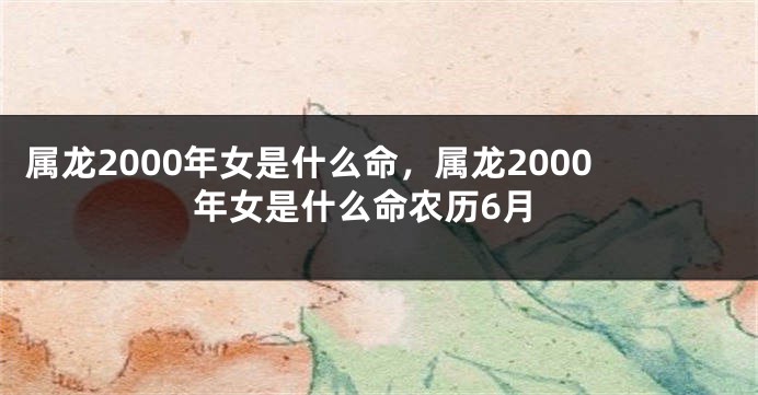 属龙2000年女是什么命，属龙2000年女是什么命农历6月