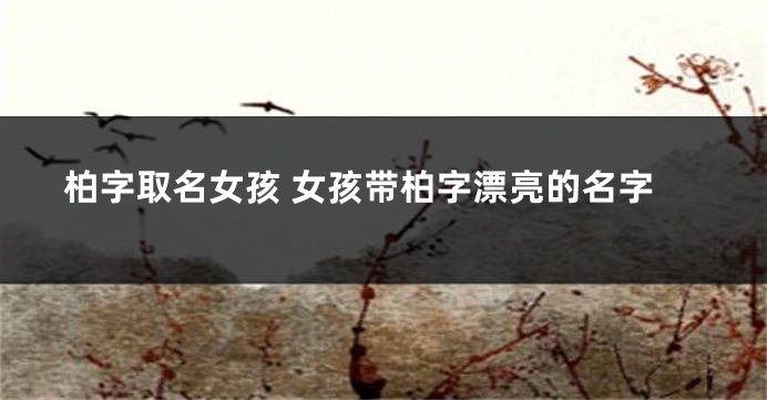 柏字取名女孩 女孩带柏字漂亮的名字
