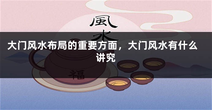 大门风水布局的重要方面，大门风水有什么讲究