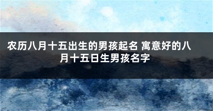 农历八月十五出生的男孩起名 寓意好的八月十五日生男孩名字