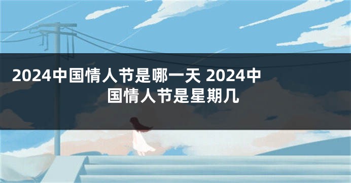 2024中国情人节是哪一天 2024中国情人节是星期几