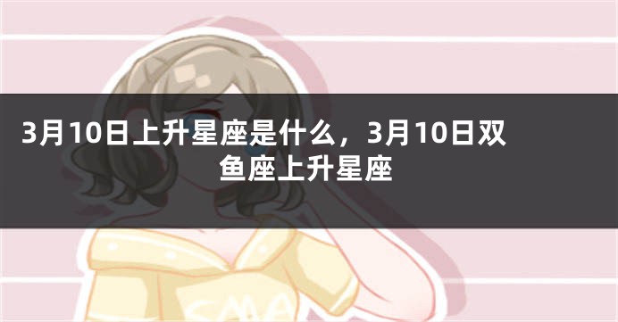 3月10日上升星座是什么，3月10日双鱼座上升星座