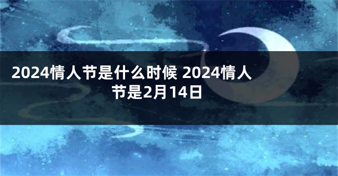 2024情人节是什么时候 2024情人节是2月14日