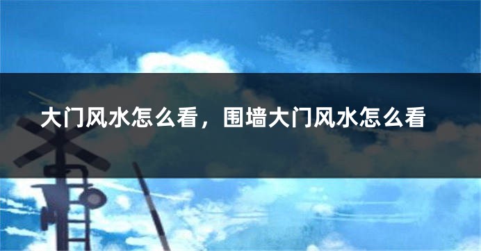 大门风水怎么看,围墙大门风水怎么看