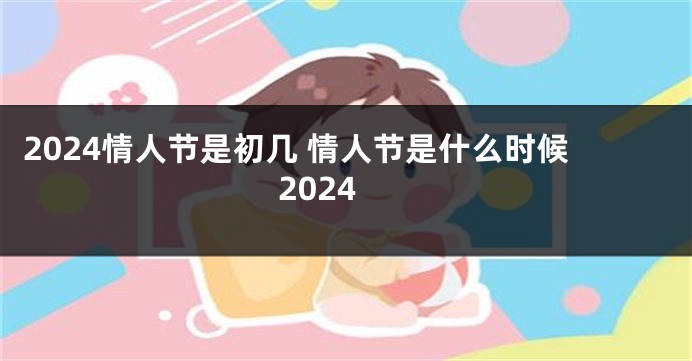 2024情人节是初几 情人节是什么时候2024